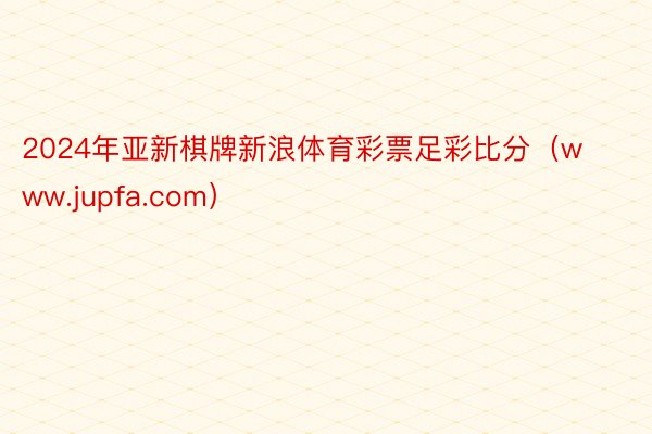 2024年亚新棋牌新浪体育彩票足彩比分（www.jupfa.com）