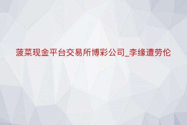 菠菜现金平台交易所博彩公司_李缘遭劳伦