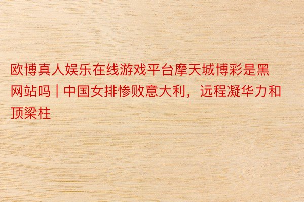 欧博真人娱乐在线游戏平台摩天城博彩是黑网站吗 | 中国女排惨败意大利，远程凝华力和顶梁柱