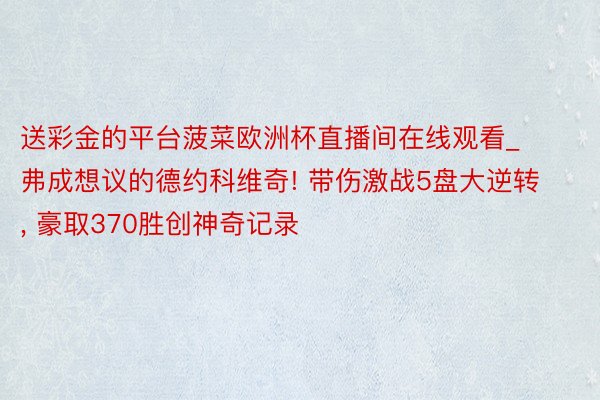 送彩金的平台菠菜欧洲杯直播间在线观看_弗成想议的德约科维奇! 带伤激战5盘大逆转, 豪取370胜创神奇记录