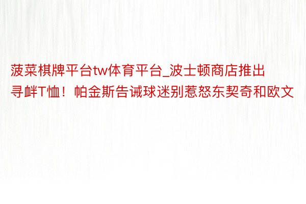 菠菜棋牌平台tw体育平台_波士顿商店推出寻衅T恤！帕金斯告诫球迷别惹怒东契奇和欧文