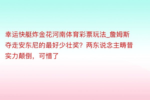 幸运快艇炸金花河南体育彩票玩法_詹姆斯夺走安东尼的最好少壮奖？两东说念主畴昔实力颠倒，可惜了