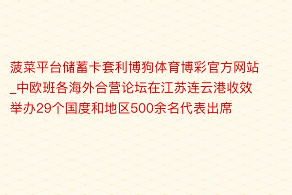 菠菜平台储蓄卡套利博狗体育博彩官方网站_中欧班各海外合营论坛在江苏连云港收效举办29个国度和地区500余名代表出席