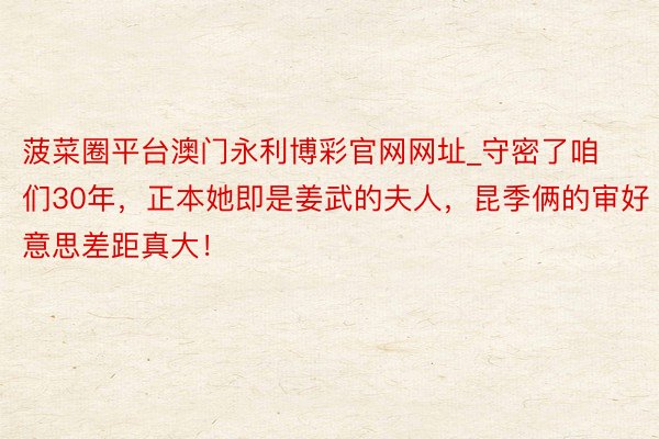菠菜圈平台澳门永利博彩官网网址_守密了咱们30年，正本她即是姜武的夫人，昆季俩的审好意思差距真大！