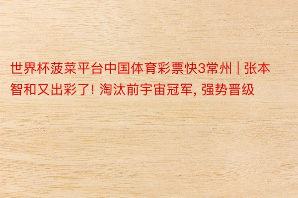 世界杯菠菜平台中国体育彩票快3常州 | 张本智和又出彩了! 淘汰前宇宙冠军, 强势晋级