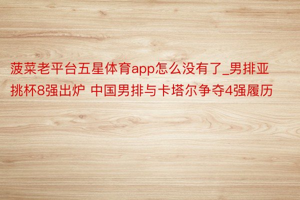 菠菜老平台五星体育app怎么没有了_男排亚挑杯8强出炉 中国男排与卡塔尔争夺4强履历