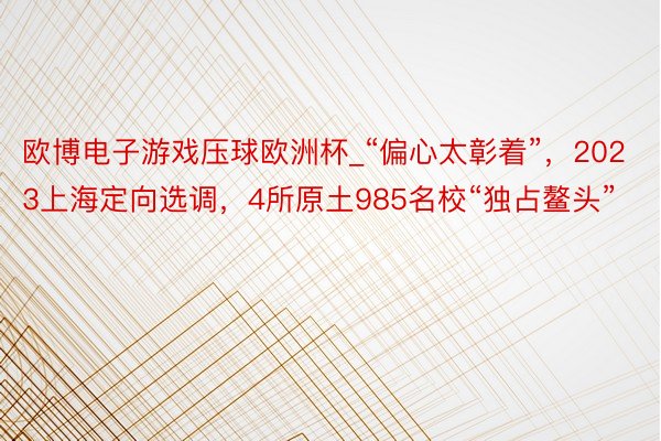 欧博电子游戏压球欧洲杯_“偏心太彰着”，2023上海定向选调，4所原土985名校“独占鳌头”
