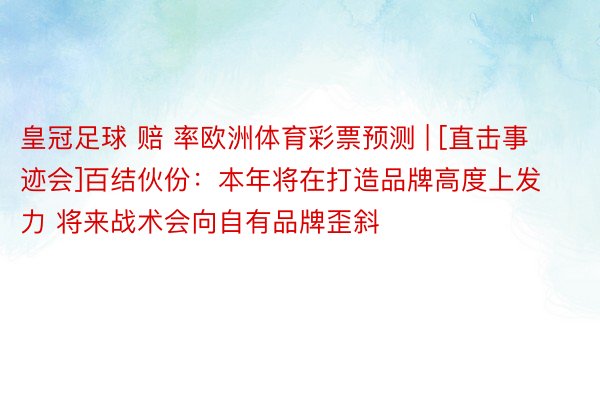 皇冠足球 赔 率欧洲体育彩票预测 | [直击事迹会]百结伙份：本年将在打造品牌高度上发力 将来战术会向自有品牌歪斜