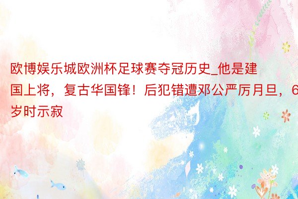 欧博娱乐城欧洲杯足球赛夺冠历史_他是建国上将，复古华国锋！后犯错遭邓公严厉月旦，67岁时示寂