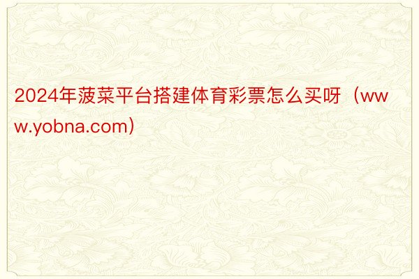 2024年菠菜平台搭建体育彩票怎么买呀（www.yobna.com）