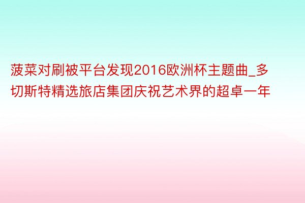 菠菜对刷被平台发现2016欧洲杯主题曲_多切斯特精选旅店集团庆祝艺术界的超卓一年