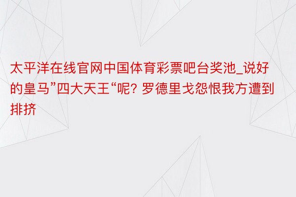 太平洋在线官网中国体育彩票吧台奖池_说好的皇马”四大天王“呢? 罗德里戈怨恨我方遭到排挤