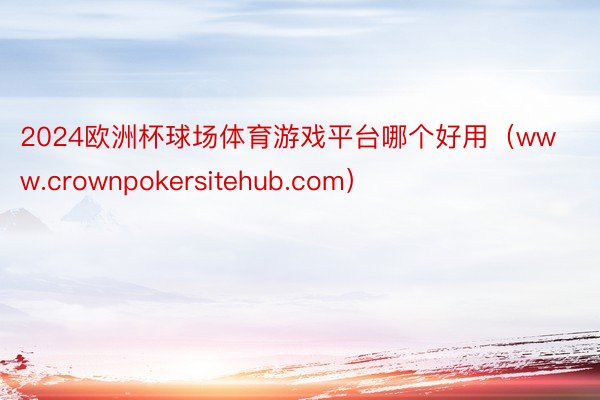 2024欧洲杯球场体育游戏平台哪个好用（www.crownpokersitehub.com）
