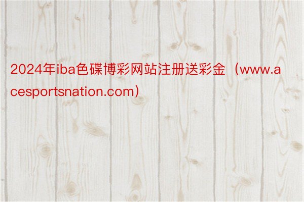 2024年iba色碟博彩网站注册送彩金（www.acesportsnation.com）