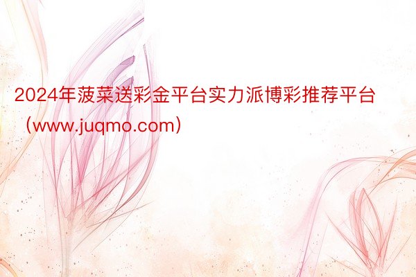 2024年菠菜送彩金平台实力派博彩推荐平台（www.juqmo.com）