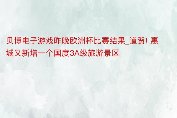 贝博电子游戏昨晚欧洲杯比赛结果_道贺! 惠城又新增一个国度3A级旅游景区