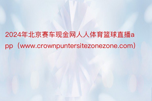 2024年北京赛车现金网人人体育篮球直播app（www.crownpuntersitezonezone.com）