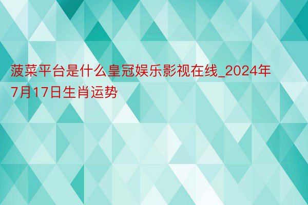 菠菜平台是什么皇冠娱乐影视在线_2024年7月17日生肖运势