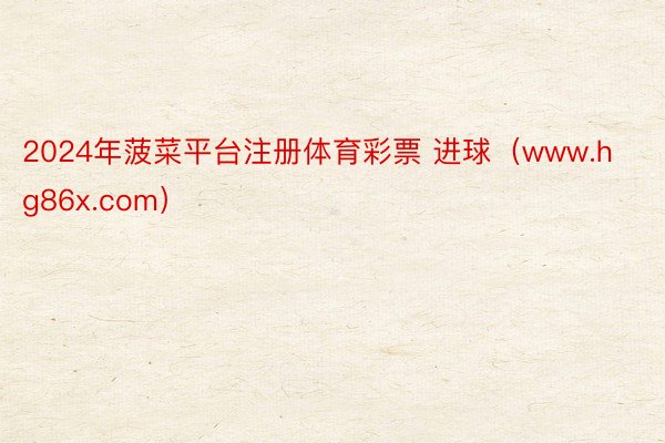 2024年菠菜平台注册体育彩票 进球（www.hg86x.com）