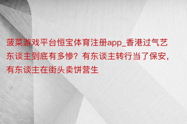菠菜游戏平台恒宝体育注册app_香港过气艺东谈主到底有多惨？有东谈主转行当了保安，有东谈主在街头卖饼营生