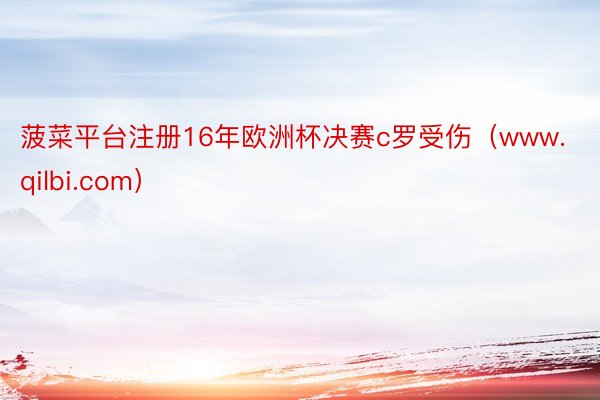 菠菜平台注册16年欧洲杯决赛c罗受伤（www.qilbi.com）