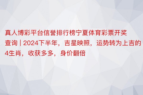 真人博彩平台信誉排行榜宁夏体育彩票开奖查询 | 2024下半年，吉星映照，运势转为上吉的4生肖，收获多多，身价翻倍