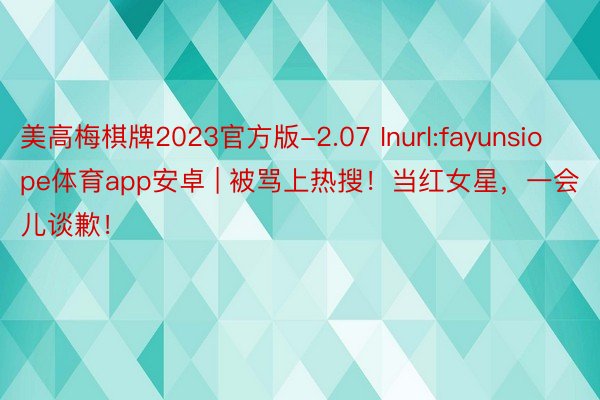 美高梅棋牌2023官方版-2.07 Inurl:fayunsiope体育app安卓 | 被骂上热搜！当红女星，一会儿谈歉！