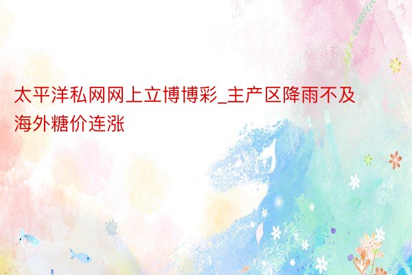 太平洋私网网上立博博彩_主产区降雨不及 海外糖价连涨