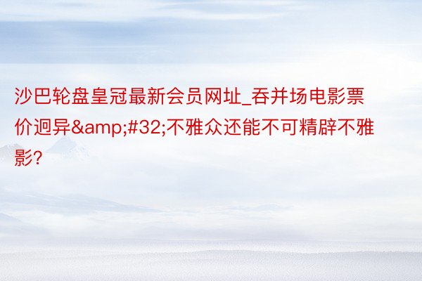 沙巴轮盘皇冠最新会员网址_吞并场电影票价迥异&#32;不雅众还能不可精辟不雅影？