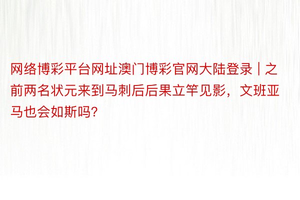 网络博彩平台网址澳门博彩官网大陆登录 | 之前两名状元来到马刺后后果立竿见影，文班亚马也会如斯吗？