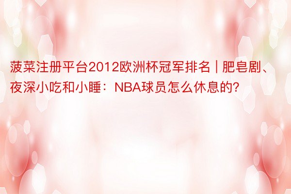 菠菜注册平台2012欧洲杯冠军排名 | 肥皂剧、夜深小吃和小睡：NBA球员怎么休息的？