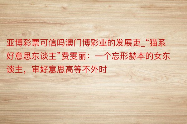 亚博彩票可信吗澳门博彩业的发展吏_“猫系好意思东谈主”费雯丽：一个忘形赫本的女东谈主，审好意思高等不外时