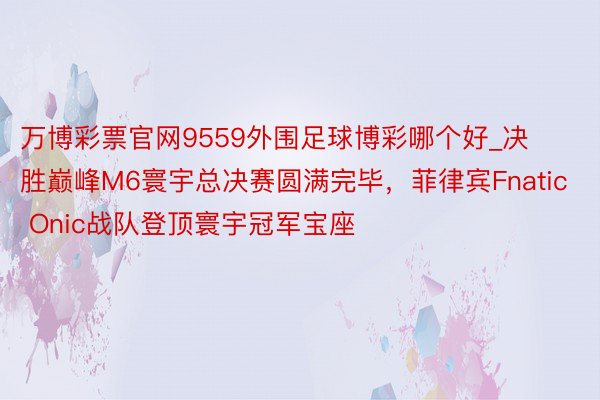 万博彩票官网9559外围足球博彩哪个好_决胜巅峰M6寰宇总决赛圆满完毕，菲律宾Fnatic Onic战队登顶寰宇冠军宝座