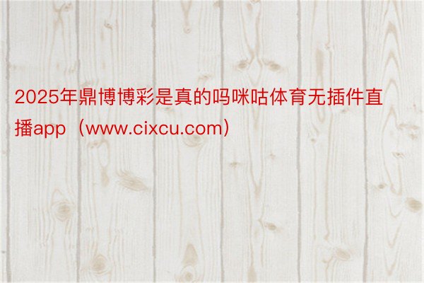 2025年鼎博博彩是真的吗咪咕体育无插件直播app（www.cixcu.com）