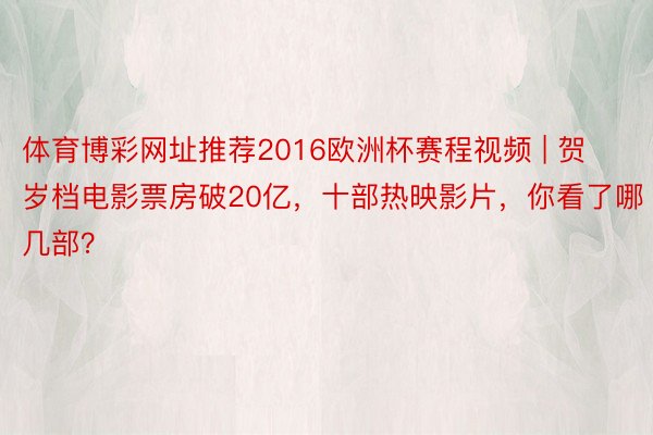 体育博彩网址推荐2016欧洲杯赛程视频 | 贺岁档电影票房破20亿，十部热映影片，你看了哪几部？