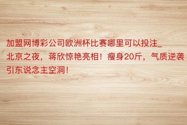 加盟网博彩公司欧洲杯比赛哪里可以投注_北京之夜，蒋欣惊艳亮相！瘦身20斤，气质逆袭引东说念主空洞！