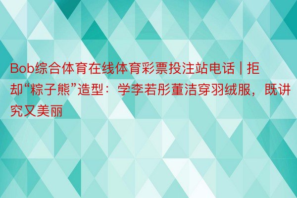 Bob综合体育在线体育彩票投注站电话 | 拒却“粽子熊”造型：学李若彤董洁穿羽绒服，既讲究又美丽