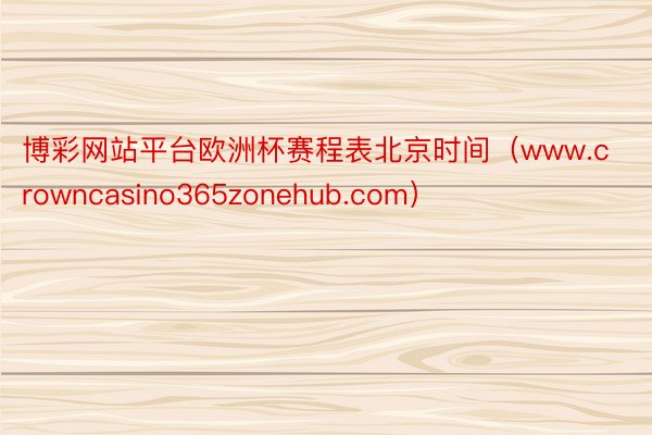 博彩网站平台欧洲杯赛程表北京时间（www.crowncasino365zonehub.com）