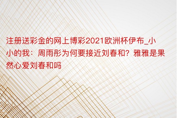 注册送彩金的网上博彩2021欧洲杯伊布_小小的我：周雨彤为何要接近刘春和？雅雅是果然心爱刘春和吗