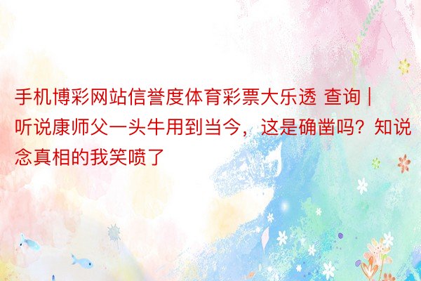 手机博彩网站信誉度体育彩票大乐透 查询 | 听说康师父一头牛用到当今，这是确凿吗？知说念真相的我笑喷了