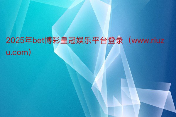 2025年bet博彩皇冠娱乐平台登录（www.riuzu.com）