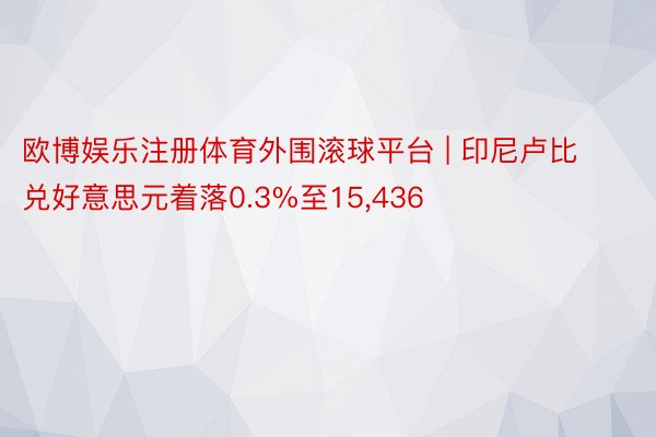 欧博娱乐注册体育外围滚球平台 | 印尼卢比兑好意思元着落0.3%至15,436