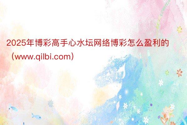 2025年博彩高手心水坛网络博彩怎么盈利的（www.qilbi.com）
