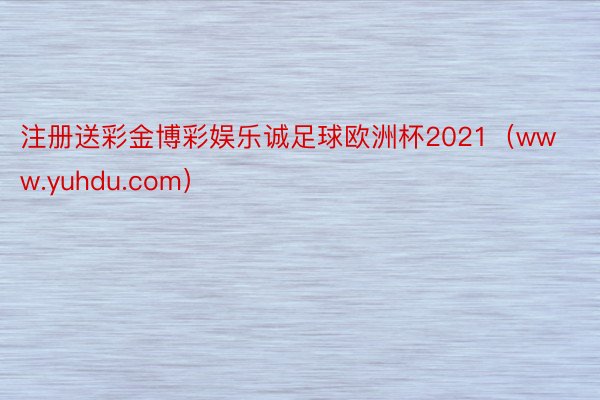 注册送彩金博彩娱乐诚足球欧洲杯2021（www.yuhdu.com）