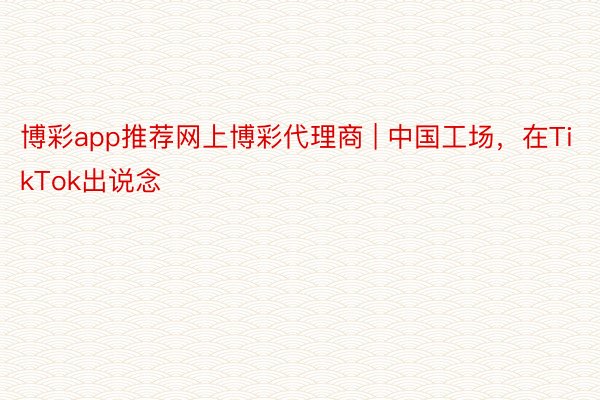 博彩app推荐网上博彩代理商 | 中国工场，在TikTok出说念