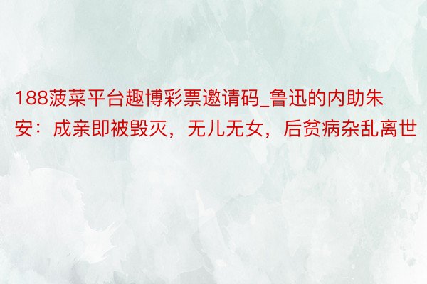 188菠菜平台趣博彩票邀请码_鲁迅的内助朱安：成亲即被毁灭，无儿无女，后贫病杂乱离世