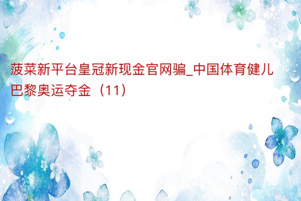 菠菜新平台皇冠新现金官网骗_中国体育健儿巴黎奥运夺金（11）