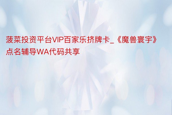 菠菜投资平台VIP百家乐挤牌卡_《魔兽寰宇》点名辅导WA代码共享
