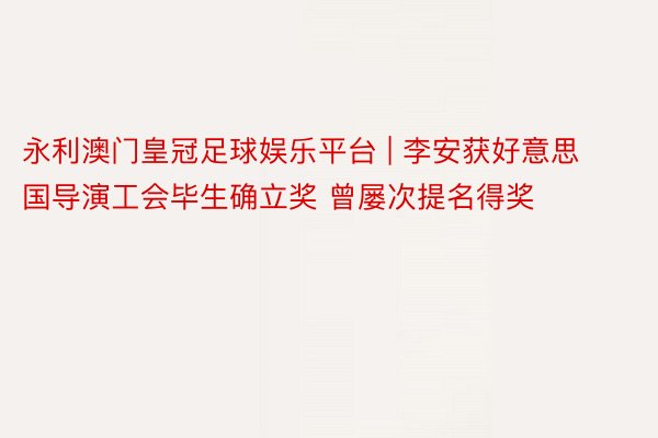 永利澳门皇冠足球娱乐平台 | 李安获好意思国导演工会毕生确立奖 曾屡次提名得奖