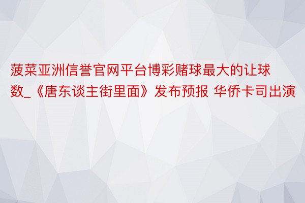 菠菜亚洲信誉官网平台博彩赌球最大的让球数_《唐东谈主街里面》发布预报 华侨卡司出演